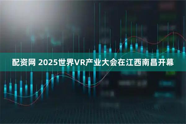 配资网 2025世界VR产业大会在江西南昌开幕