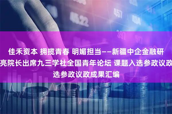 佳禾资本 拥揽青春 明媚担当——新疆中企金融研究院苏亮亮院长出席九三学社全国青年论坛 课题入选参政议政成果汇编