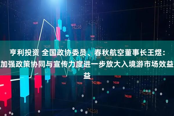 亨利投资 全国政协委员、春秋航空董事长王煜：加强政策协同与宣传力度进一步放大入境游市场效益