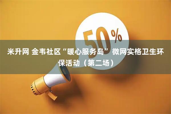 米升网 金韦社区“暖心服务岛” 微网实格卫生环保活动（第二场）