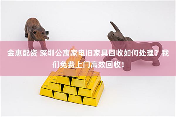 金惠配资 深圳公寓家电旧家具回收如何处理?我们免费上门高效回收!