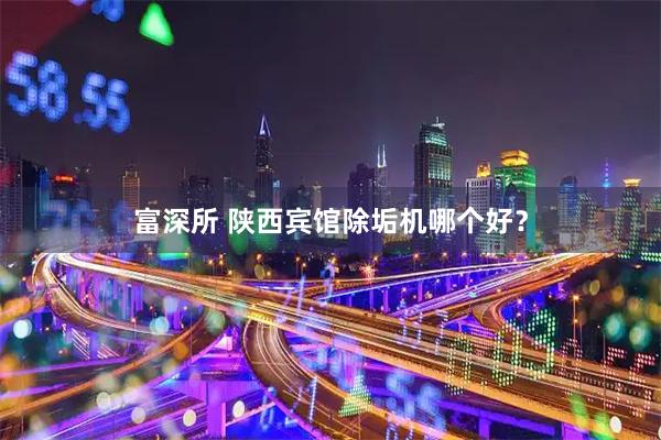 富深所 陕西宾馆除垢机哪个好？