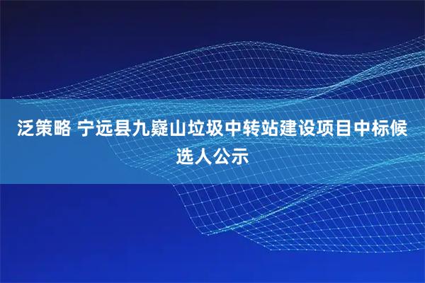 泛策略 宁远县九嶷山垃圾中转站建设项目中标候选人公示