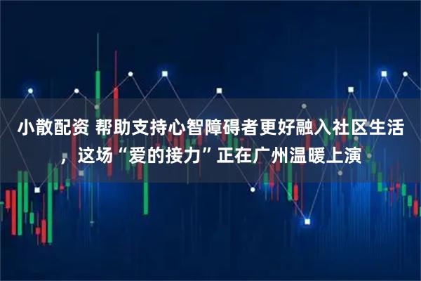 小散配资 帮助支持心智障碍者更好融入社区生活，这场“爱的接力”正在广州温暖上演