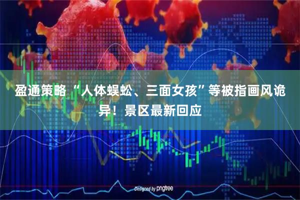 盈通策略 “人体蜈蚣、三面女孩”等被指画风诡异!景区最新回应
