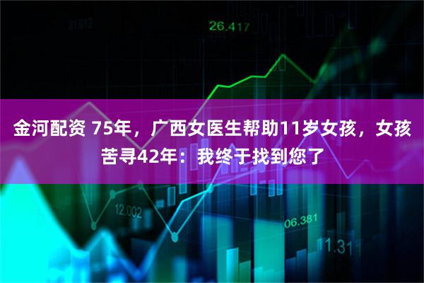 金河配资 75年，广西女医生帮助11岁女孩，女孩苦寻42年：我终于找到您了