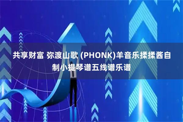 共享财富 弥渡山歌 (PHONK)羊音乐揉揉酱自制小提琴谱五线谱乐谱