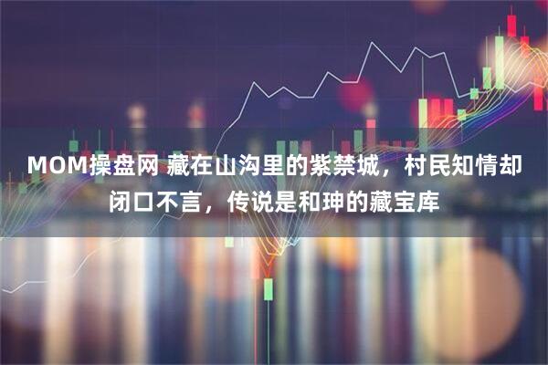 MOM操盘网 藏在山沟里的紫禁城，村民知情却闭口不言，传说是和珅的藏宝库
