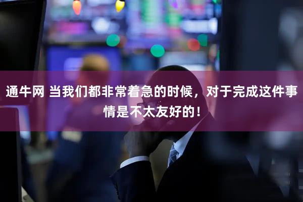 通牛网 当我们都非常着急的时候，对于完成这件事情是不太友好的！