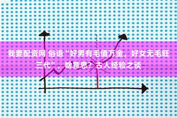 我要配资网 俗语“好男有毛值万金，好女无毛旺三代”，啥意思？古人经验之谈