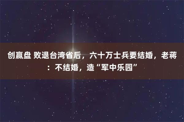 创赢盘 败退台湾省后，六十万士兵要结婚，老蒋：不结婚，造“军中乐园”