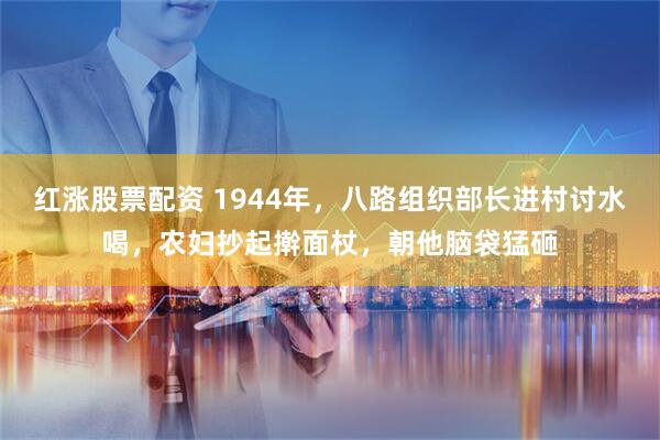 红涨股票配资 1944年，八路组织部长进村讨水喝，农妇抄起擀面杖，朝他脑袋猛砸