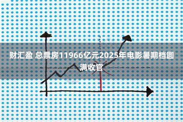 财汇盈 总票房11966亿元2025年电影暑期档圆满收官