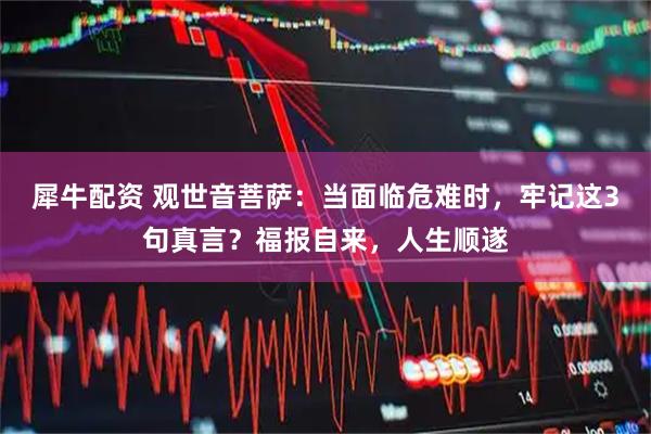 犀牛配资 观世音菩萨：当面临危难时，牢记这3句真言？福报自来，人生顺遂