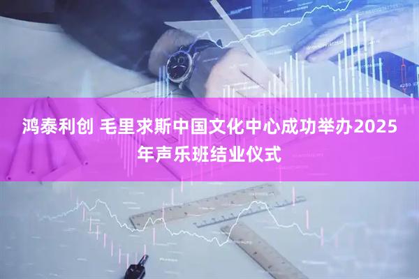 鸿泰利创 毛里求斯中国文化中心成功举办2025年声乐班结业仪式