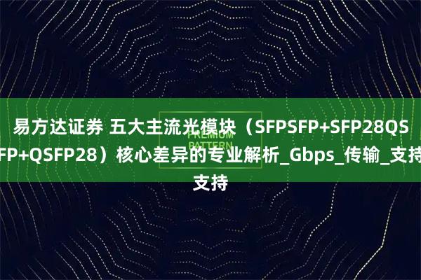 易方达证券 五大主流光模块（SFPSFP+SFP28QSFP+QSFP28）核心差异的专业解析_Gbps_传输_支持