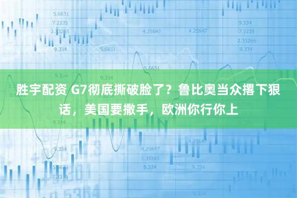 胜宇配资 G7彻底撕破脸了？鲁比奥当众撂下狠话，美国要撒手，欧洲你行你上