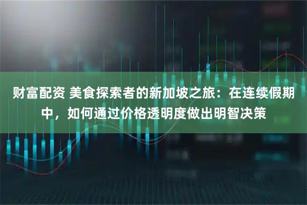 财富配资 美食探索者的新加坡之旅：在连续假期中，如何通过价格透明度做出明智决策