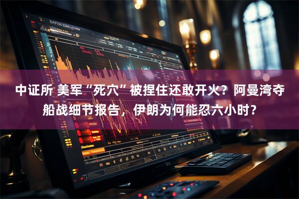 中证所 美军“死穴”被捏住还敢开火？阿曼湾夺船战细节报告，伊朗为何能忍六小时？
