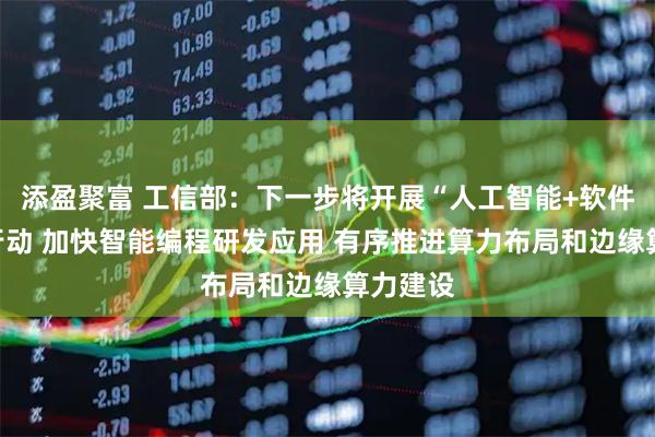 添盈聚富 工信部：下一步将开展“人工智能+软件”专项行动 加快智能编程研发应用 有序推进算力布局和边缘算力建设