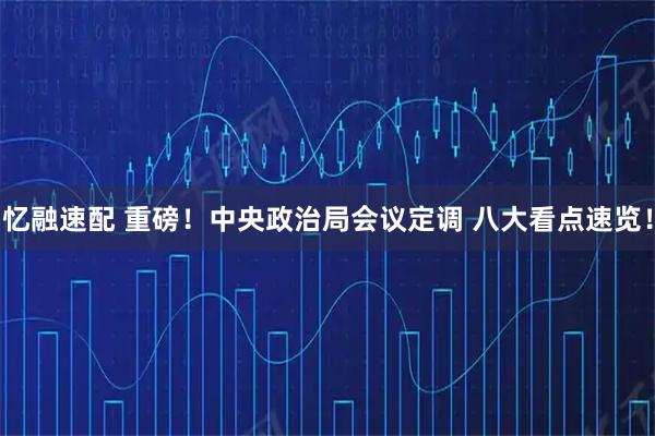 忆融速配 重磅！中央政治局会议定调 八大看点速览！