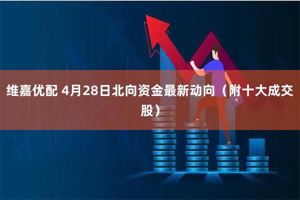维嘉优配 4月28日北向资金最新动向（附十大成交股）
