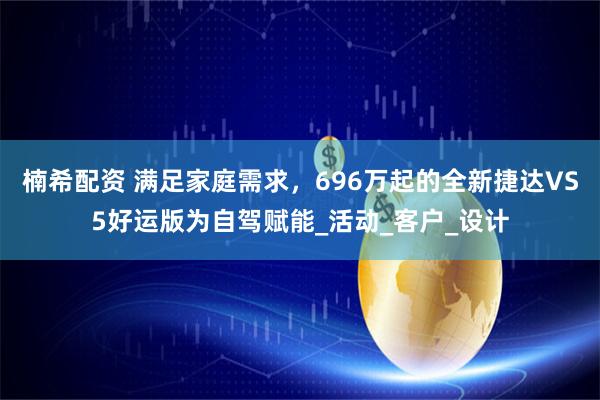 楠希配资 满足家庭需求，696万起的全新捷达VS5好运版为自驾赋能_活动_客户_设计