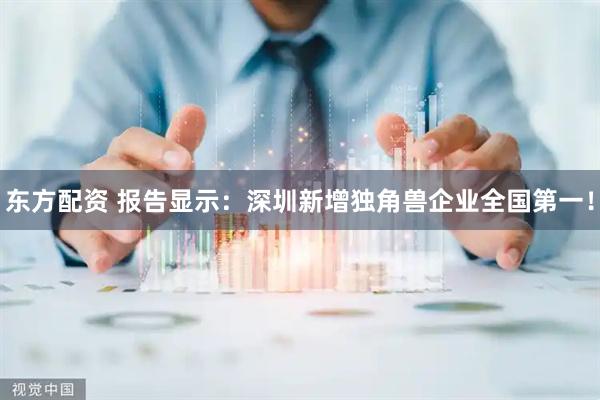 东方配资 报告显示：深圳新增独角兽企业全国第一！