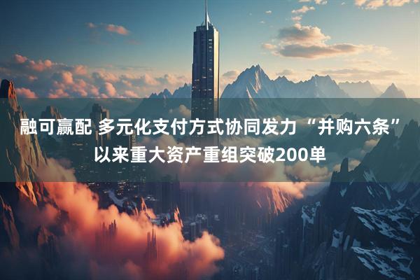融可赢配 多元化支付方式协同发力 “并购六条”以来重大资产重组突破200单
