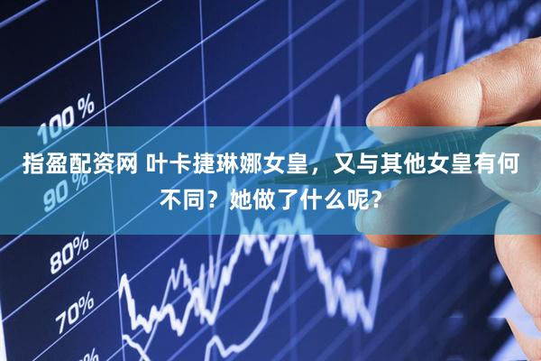 指盈配资网 叶卡捷琳娜女皇，又与其他女皇有何不同？她做了什么呢？