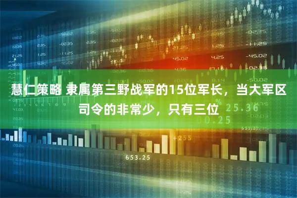 慧仁策略 隶属第三野战军的15位军长，当大军区司令的非常少，只有三位